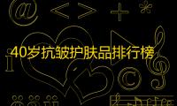 40岁抗皱护肤品排行榜国货 2023年抗皱滋养护肤品排行榜